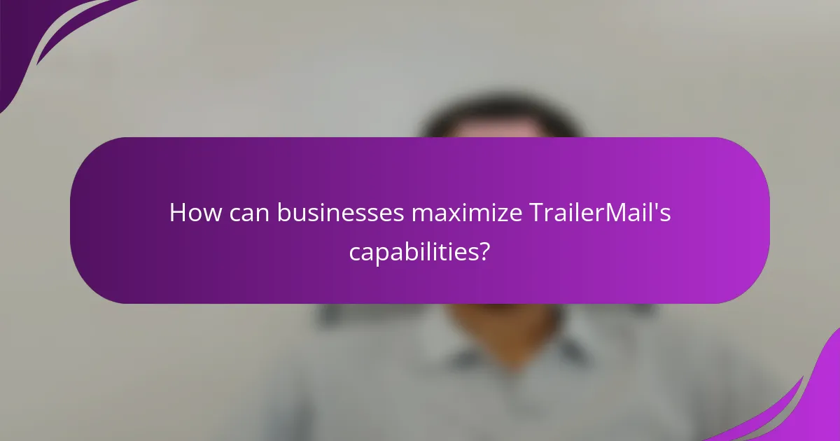 How can businesses maximize TrailerMail's capabilities?