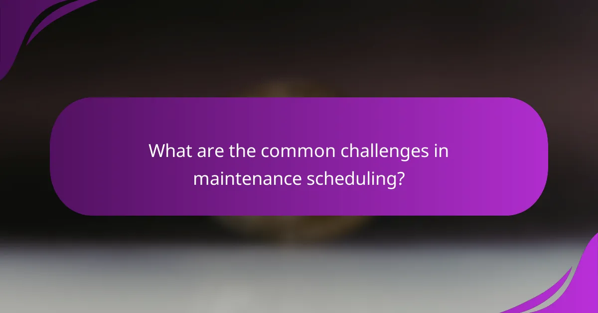 What are the common challenges in maintenance scheduling?